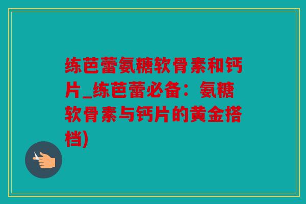 练芭蕾氨糖软骨素和钙片_练芭蕾必备:氨糖软骨素与钙片的黄金搭档) 练芭蕾氨糖软骨素和钙片_练芭蕾必备:氨糖软骨素与钙片的黄金搭档)