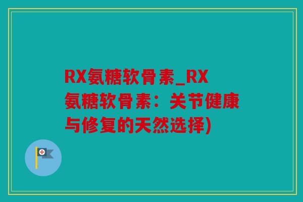 RX氨糖软骨素_RX氨糖软骨素:关节健康与修复的天然选择) RX氨糖软骨素_RX氨糖软骨素:关节健康与修复的天然选择)