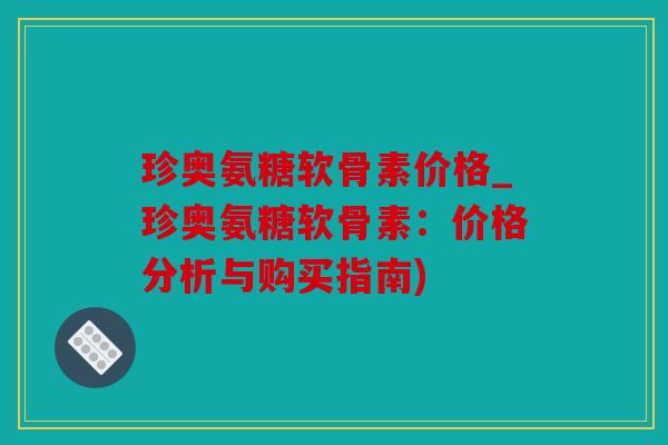 珍奥氨糖软骨素价格_珍奥氨糖软骨素:价格分析与购买指南) 珍奥氨糖软骨素价格_珍奥氨糖软骨素:价格分析与购买指南)