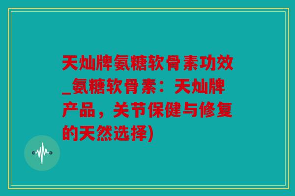 天灿牌氨糖软骨素功效_氨糖软骨素：天灿牌产品，关节保健与修复的天然选择)