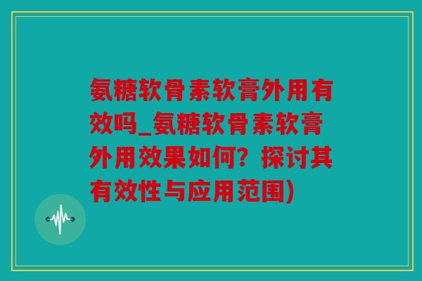氨糖软骨素软膏外用有效吗_氨糖软骨素软膏外用效果如何？探讨其有效性与应用范围)