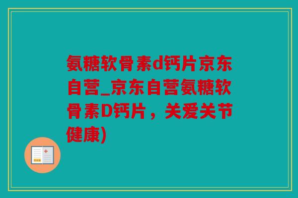 氨糖软骨素d钙片京东自营_京东自营氨糖软骨素D钙片,关爱关节健康) 氨糖软骨素d钙片京东自营_京东自营氨糖软骨素D钙片,关爱关节健康)