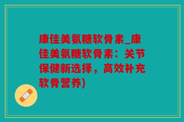康佳美氨糖软骨素_康佳美氨糖软骨素:关节保健新选择,高效补充软骨营养) 康佳美氨糖软骨素_康佳美氨糖软骨素:关节保健新选择,高效补充软骨营养)