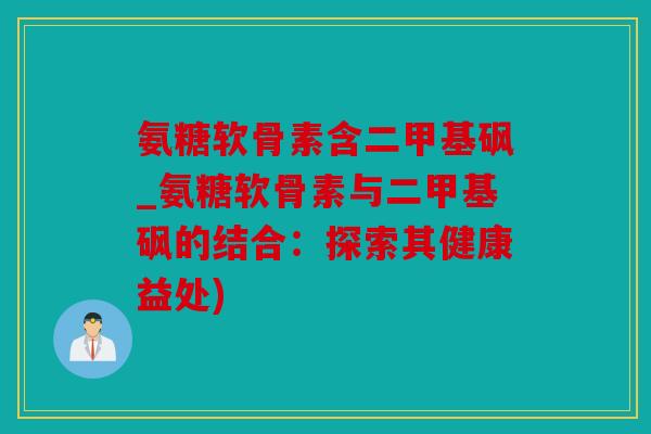 氨糖软骨素含二甲基砜_氨糖软骨素与二甲基砜的结合：探索其健康益处)