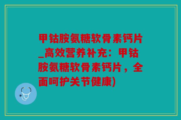 甲钴胺氨糖软骨素钙片_高效营养补充:甲钴胺氨糖软骨素钙片,全面呵护关节健康) 甲钴胺氨糖软骨素钙片_高效营养补充:甲钴胺氨糖软骨素钙片,全面呵护关节健康)