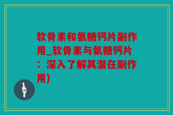 软骨素和氨糖钙片副作用_软骨素与氨糖钙片：深入了解其潜在副作用)