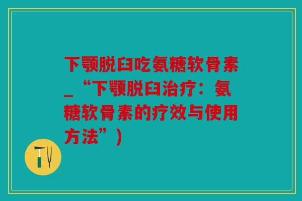 下颚脱臼吃氨糖软骨素_“下颚脱臼:氨糖软骨素的疗效与使用方法”) 下颚脱臼吃氨糖软骨素_“下颚脱臼:氨糖软骨素的疗效与使用方法”)