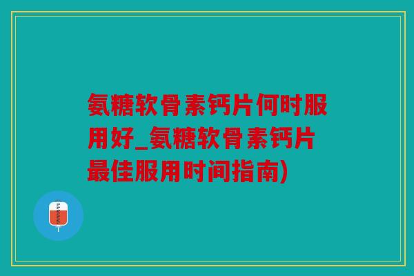 氨糖软骨素钙片何时服用好_氨糖软骨素钙片佳服用时间指南) 氨糖软骨素钙片何时服用好_氨糖软骨素钙片佳服用时间指南)