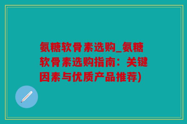 氨糖软骨素选购_氨糖软骨素选购指南：关键因素与优质产品推荐)