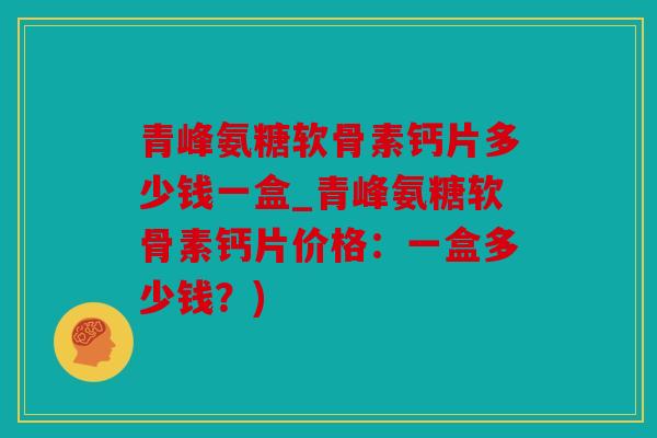 青峰氨糖软骨素钙片多少钱一盒_青峰氨糖软骨素钙片价格:一盒多少钱?) 青峰氨糖软骨素钙片多少钱一盒_青峰氨糖软骨素钙片价格:一盒多少钱?)