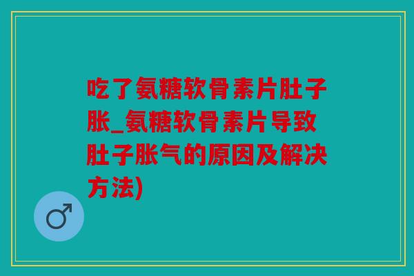 吃了氨糖软骨素片肚子胀_氨糖软骨素片导致肚子胀气的原因及解决方法) 吃了氨糖软骨素片肚子胀_氨糖软骨素片导致肚子胀气的原因及解决方法)