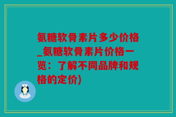 氨糖软骨素片多少价格_氨糖软骨素片价格一览:了解不同品牌和规格的定价) 氨糖软骨素片多少价格_氨糖软骨素片价格一览:了解不同品牌和规格的定价)