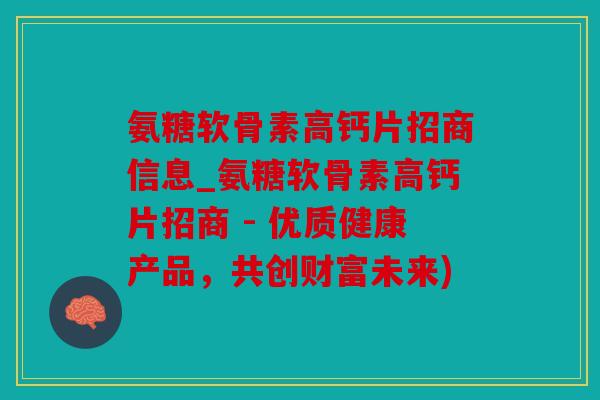 氨糖软骨素高钙片招商信息_氨糖软骨素高钙片招商 - 优质健康产品,共创财富未来) 氨糖软骨素高钙片招商信息_氨糖软骨素高钙片招商 - 优质健康产品,共创财富未来)