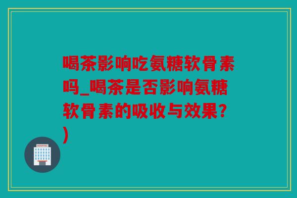 喝茶影响吃氨糖软骨素吗_喝茶是否影响氨糖软骨素的吸收与效果?) 喝茶影响吃氨糖软骨素吗_喝茶是否影响氨糖软骨素的吸收与效果?)