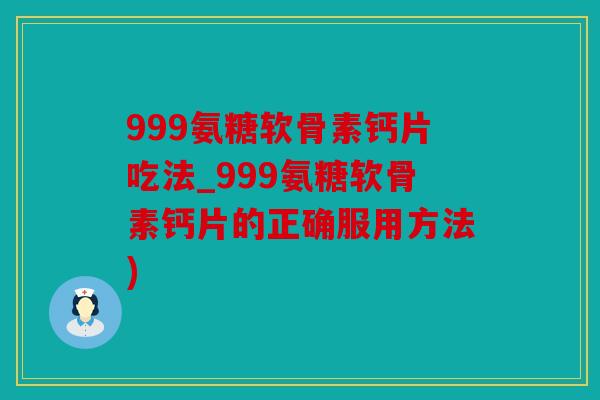 999氨糖软骨素钙片吃法_999氨糖软骨素钙片的正确服用方法) 999氨糖软骨素钙片吃法_999氨糖软骨素钙片的正确服用方法)