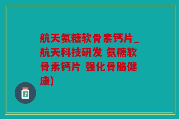 航天氨糖软骨素钙片_航天科技研发 氨糖软骨素钙片 强化骨骼健康)