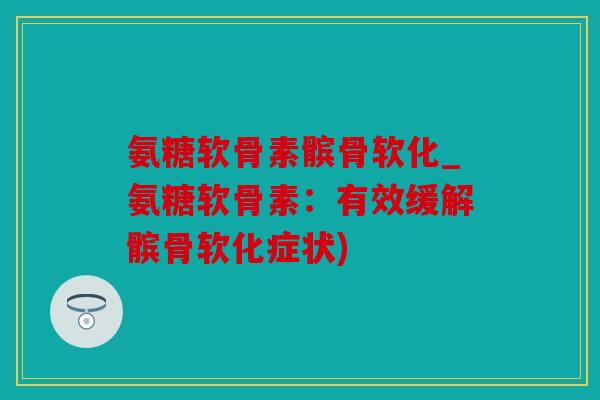 氨糖软骨素髌骨软化_氨糖软骨素:有效缓解髌骨软化症状) 氨糖软骨素髌骨软化_氨糖软骨素:有效缓解髌骨软化症状)