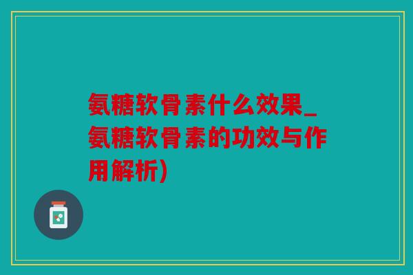 氨糖软骨素什么效果_氨糖软骨素的功效与作用解析) 氨糖软骨素什么效果_氨糖软骨素的功效与作用解析)