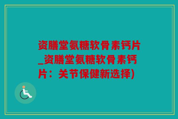 资膳堂氨糖软骨素钙片_资膳堂氨糖软骨素钙片:关节保健新选择) 资膳堂氨糖软骨素钙片_资膳堂氨糖软骨素钙片:关节保健新选择)