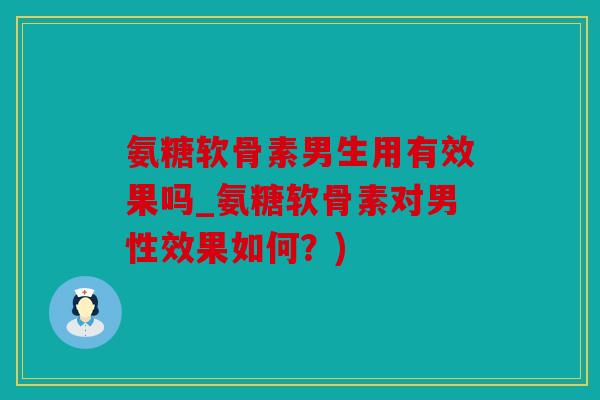 氨糖软骨素男生用有效果吗_氨糖软骨素对男性效果如何？)