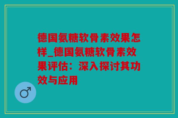 德国氨糖软骨素效果怎样_德国氨糖软骨素效果评估:深入探讨其功效与应用 德国氨糖软骨素效果怎样_德国氨糖软骨素效果评估:深入探讨其功效与应用