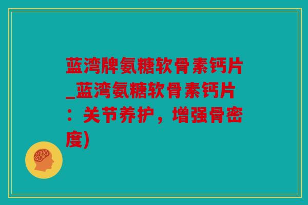 蓝湾牌氨糖软骨素钙片_蓝湾氨糖软骨素钙片:关节养护,增强骨密度) 蓝湾牌氨糖软骨素钙片_蓝湾氨糖软骨素钙片:关节养护,增强骨密度)