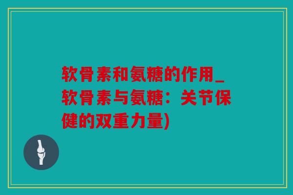 软骨素和氨糖的作用_软骨素与氨糖:关节保健的双重力量) 软骨素和氨糖的作用_软骨素与氨糖:关节保健的双重力量)
