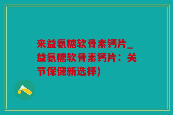 来益氨糖软骨素钙片_益氨糖软骨素钙片:关节保健新选择) 来益氨糖软骨素钙片_益氨糖软骨素钙片:关节保健新选择)