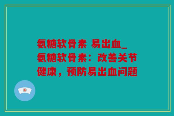 氨糖软骨素 易出_氨糖软骨素：改善关节健康，易出问题