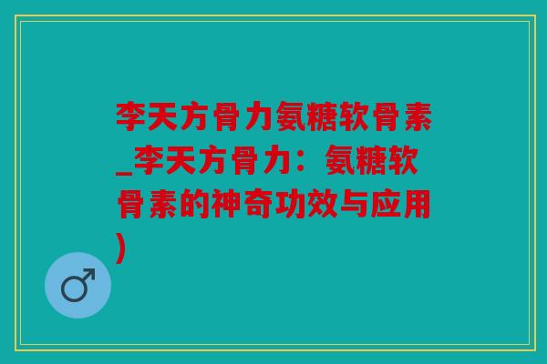 李天方骨力氨糖软骨素_李天方骨力：氨糖软骨素的神奇功效与应用)