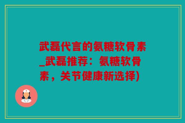 武磊代言的氨糖软骨素_武磊推荐:氨糖软骨素,关节健康新选择) 武磊代言的氨糖软骨素_武磊推荐:氨糖软骨素,关节健康新选择)