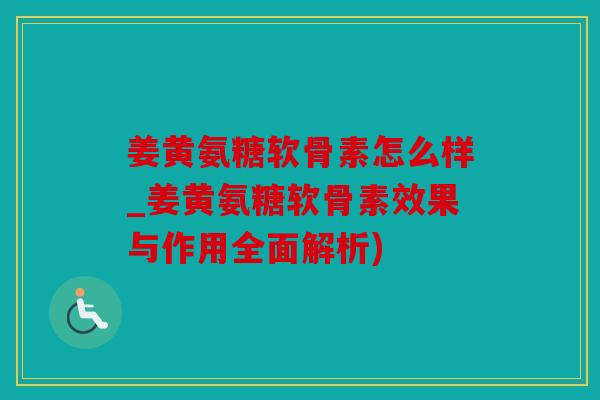 姜黄氨糖软骨素怎么样_姜黄氨糖软骨素效果与作用全面解析) 姜黄氨糖软骨素怎么样_姜黄氨糖软骨素效果与作用全面解析)