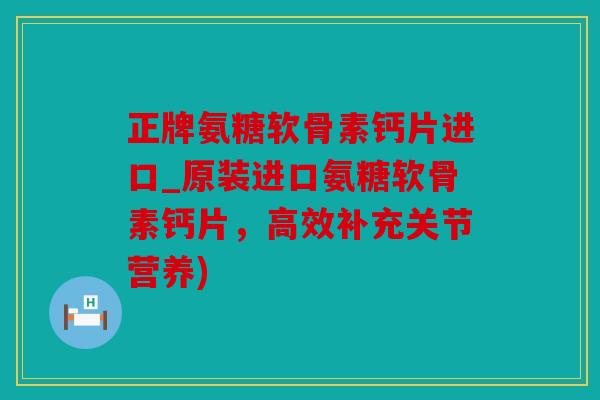 正牌氨糖软骨素钙片进口_原装进口氨糖软骨素钙片,高效补充关节营养) 正牌氨糖软骨素钙片进口_原装进口氨糖软骨素钙片,高效补充关节营养)