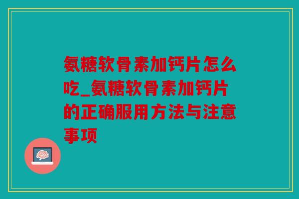 氨糖软骨素加钙片怎么吃_氨糖软骨素加钙片的正确服用方法与注意事项