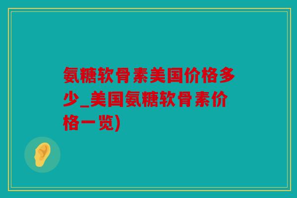 氨糖软骨素美国价格多少_美国氨糖软骨素价格一览)