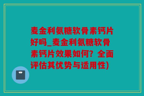 麦金利氨糖软骨素钙片好吗_麦金利氨糖软骨素钙片效果如何?全面评估其优势与适用性) 麦金利氨糖软骨素钙片好吗_麦金利氨糖软骨素钙片效果如何?全面评估其优势与适用性)