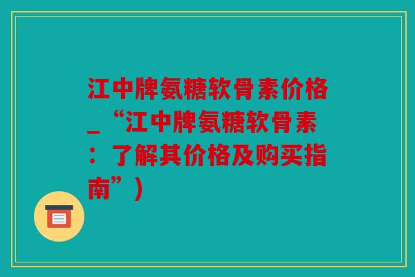 江中牌氨糖软骨素价格_“江中牌氨糖软骨素:了解其价格及购买指南”) 江中牌氨糖软骨素价格_“江中牌氨糖软骨素:了解其价格及购买指南”)