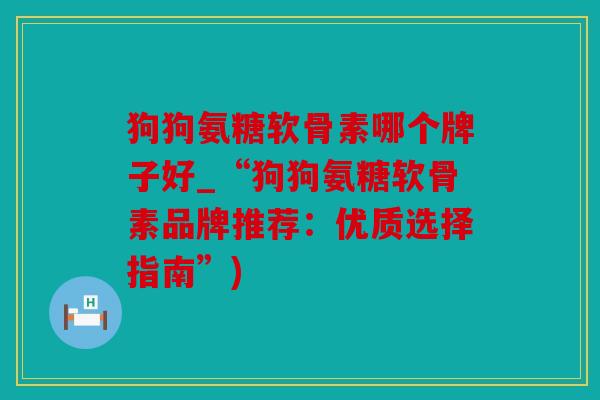 狗狗氨糖软骨素哪个牌子好_“狗狗氨糖软骨素品牌推荐:优质选择指南”) 狗狗氨糖软骨素哪个牌子好_“狗狗氨糖软骨素品牌推荐:优质选择指南”)