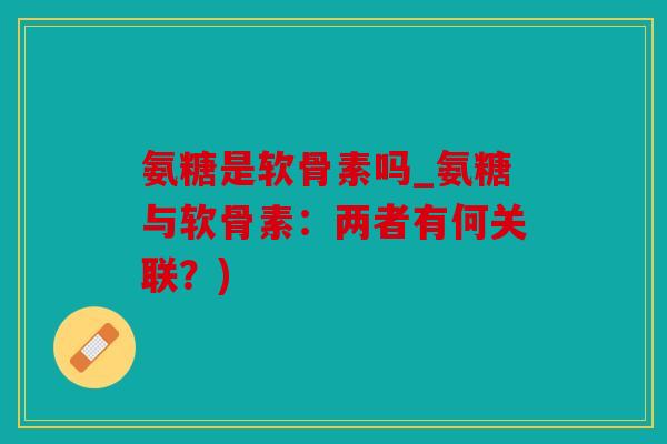 氨糖是软骨素吗_氨糖与软骨素:两者有何关联?) 氨糖是软骨素吗_氨糖与软骨素:两者有何关联?)