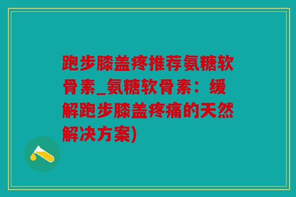 跑步膝盖疼推荐氨糖软骨素_氨糖软骨素:缓解跑步膝盖的天然解决方案) 跑步膝盖疼推荐氨糖软骨素_氨糖软骨素:缓解跑步膝盖的天然解决方案)