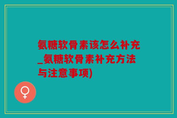 氨糖软骨素该怎么补充_氨糖软骨素补充方法与注意事项)