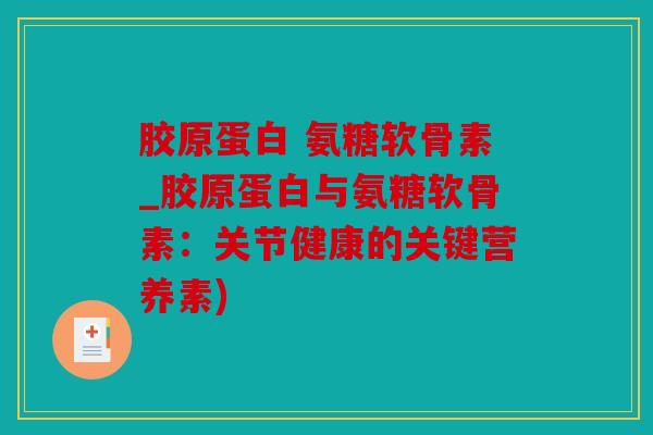 胶原蛋白 氨糖软骨素_胶原蛋白与氨糖软骨素:关节健康的关键营养素) 胶原蛋白 氨糖软骨素_胶原蛋白与氨糖软骨素:关节健康的关键营养素)
