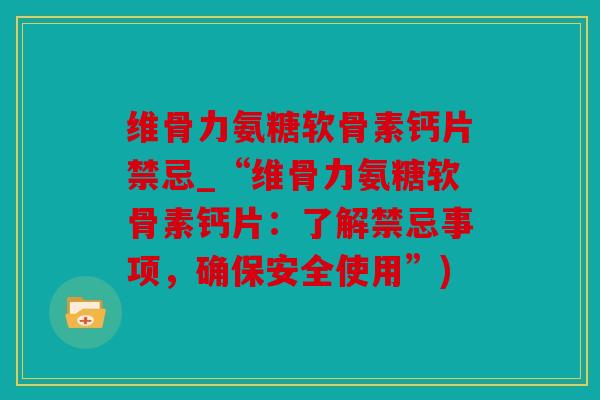 维骨力氨糖软骨素钙片禁忌_“维骨力氨糖软骨素钙片:了解禁忌事项,确保安全使用”) 维骨力氨糖软骨素钙片禁忌_“维骨力氨糖软骨素钙片:了解禁忌事项,确保安全使用”)