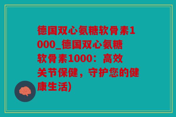 德国双心氨糖软骨素1000_德国双心氨糖软骨素1000:高效关节保健,守护您的健康生活) 德国双心氨糖软骨素1000_德国双心氨糖软骨素1000:高效关节保健,守护您的健康生活)