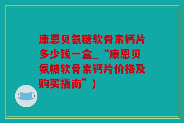 康恩贝氨糖软骨素钙片多少钱一盒_“康恩贝氨糖软骨素钙片价格及购买指南”)