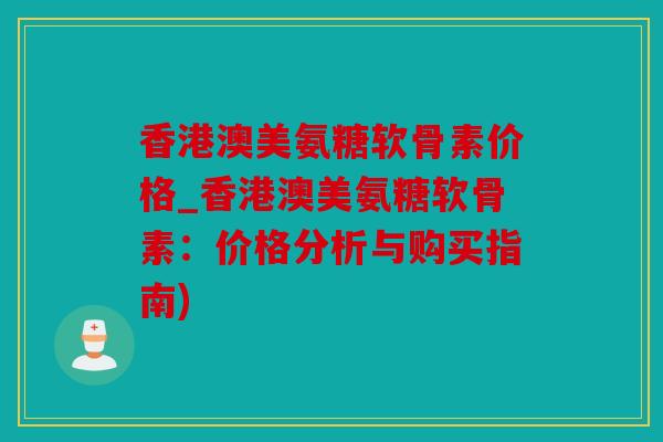 香港澳美氨糖软骨素价格_香港澳美氨糖软骨素:价格分析与购买指南) 香港澳美氨糖软骨素价格_香港澳美氨糖软骨素:价格分析与购买指南)