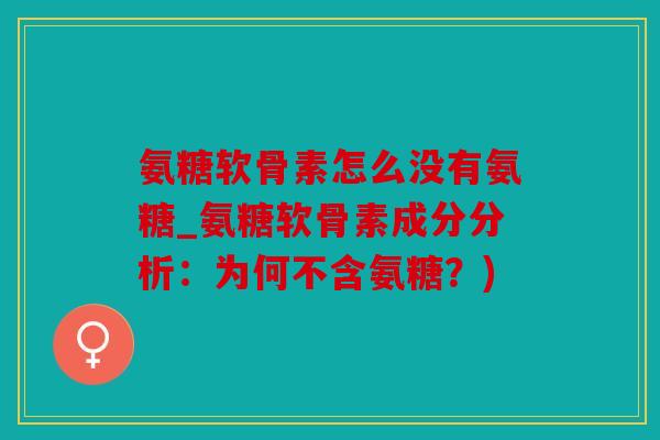 氨糖软骨素怎么没有氨糖_氨糖软骨素成分分析:为何不含氨糖?) 氨糖软骨素怎么没有氨糖_氨糖软骨素成分分析:为何不含氨糖?)