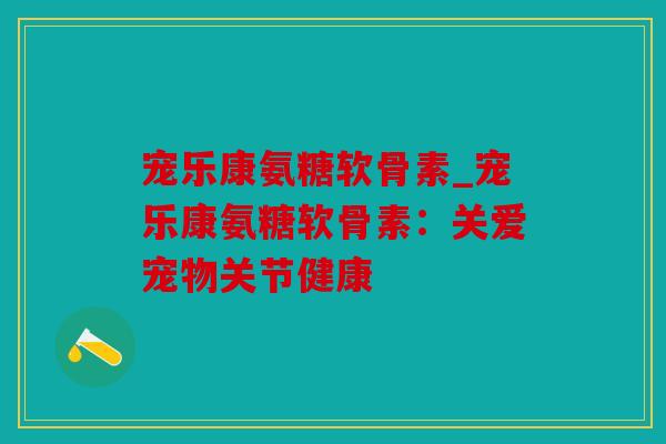 宠乐康氨糖软骨素_宠乐康氨糖软骨素:关爱宠物关节健康 宠乐康氨糖软骨素_宠乐康氨糖软骨素:关爱宠物关节健康