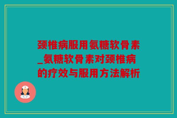 颈椎服用氨糖软骨素_氨糖软骨素对颈椎的疗效与服用方法解析 颈椎服用氨糖软骨素_氨糖软骨素对颈椎的疗效与服用方法解析