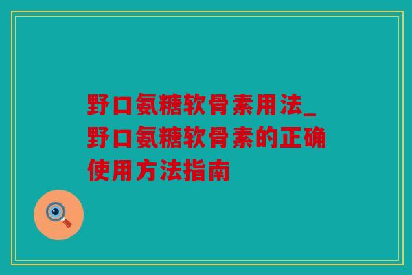 野口氨糖软骨素用法_野口氨糖软骨素的正确使用方法指南 野口氨糖软骨素用法_野口氨糖软骨素的正确使用方法指南